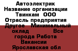 Автоэлектрик › Название организации ­ Твинкам, ООО › Отрасль предприятия ­ Другое › Минимальный оклад ­ 40 000 - Все города Работа » Вакансии   . Ярославская обл.,Фоминское с.